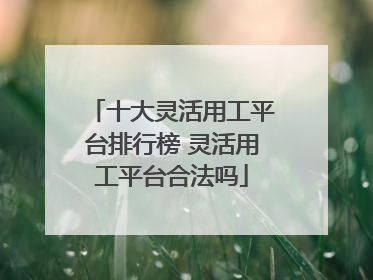 十大灵活用工平台排行榜 灵活用工平台合法吗