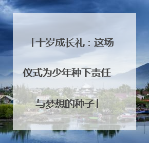 十岁成长礼：这场仪式为少年种下责任与梦想的种子