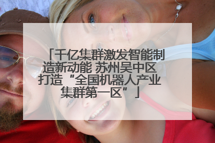千亿集群激发智能制造新动能 苏州吴中区打造“全国机器人产业集群第一区”