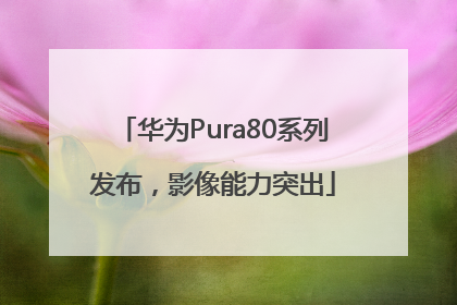 华为Pura80系列发布，影像能力突出