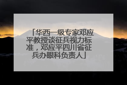 华西一级专家邓应平教授谈征兵视力标准，邓应平四川省征兵办眼科负责人