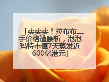 卖卖卖！拉布布二手价格遭腰斩，泡泡玛特市值7天蒸发近600亿港元