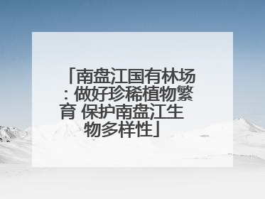 南盘江国有林场：做好珍稀植物繁育 保护南盘江生物多样性