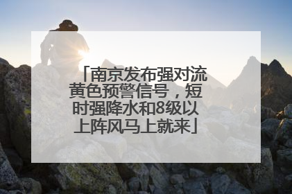 南京发布强对流黄色预警信号，短时强降水和8级以上阵风马上就来