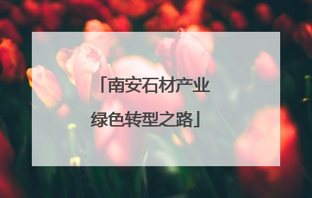 南安石材产业绿色转型之路