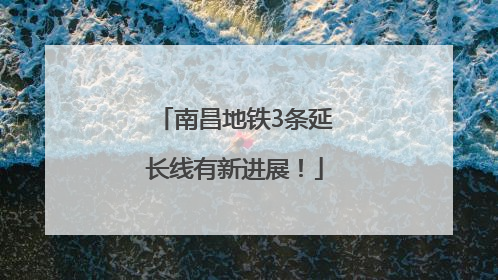 南昌地铁3条延长线有新进展！