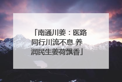 南通川姜：医路同行川流不息 养润民生姜荷飘香