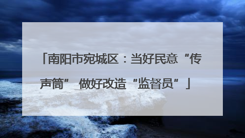 南阳市宛城区：当好民意“传声筒” 做好改造“监督员”