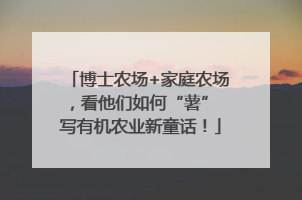 博士农场+家庭农场，看他们如何“薯” 写有机农业新童话！
