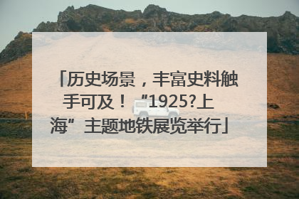 历史场景，丰富史料触手可及！“1925?上海”主题地铁展览举行