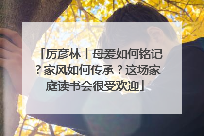 厉彦林丨母爱如何铭记？家风如何传承？这场家庭读书会很受欢迎