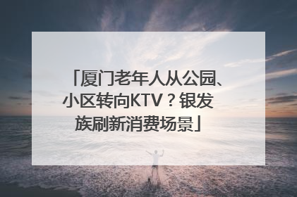 厦门老年人从公园、小区转向KTV？银发族刷新消费场景