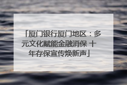 厦门银行厦门地区：多元文化赋能金融消保 十年存保宣传焕新声