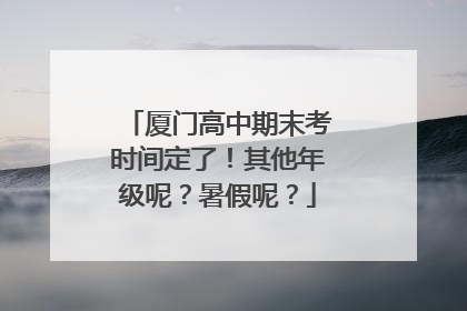 厦门高中期末考时间定了！其他年级呢？暑假呢？