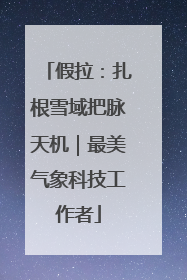 假拉：扎根雪域把脉天机｜最美气象科技工作者