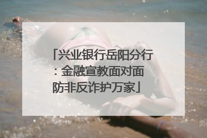 兴业银行岳阳分行：金融宣教面对面 防非反诈护万家