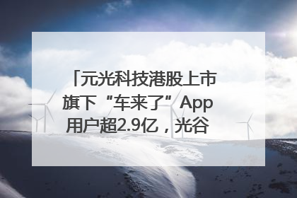 元光科技港股上市 旗下“车来了”App用户超2.9亿，光谷上市公司增至69家