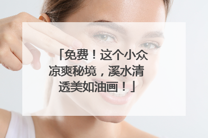 免费！这个小众凉爽秘境，溪水清透美如油画！