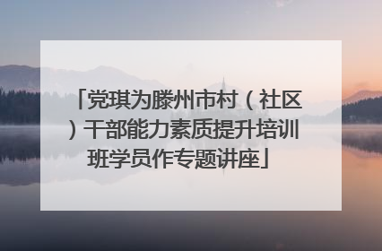 党琪为滕州市村（社区）干部能力素质提升培训班学员作专题讲座