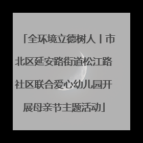 全环境立德树人丨市北区延安路街道松江路社区联合爱心幼儿园开展母亲节主题活动