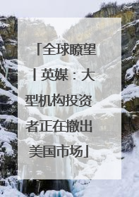 全球瞭望丨英媒：大型机构投资者正在撤出美国市场