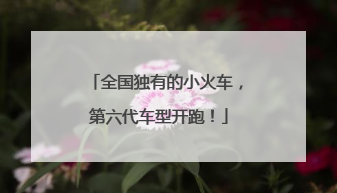 全国独有的小火车，第六代车型开跑！