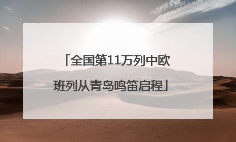 全国第11万列中欧班列从青岛鸣笛启程