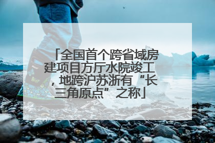 全国首个跨省域房建项目方厅水院竣工，地跨沪苏浙有“长三角原点”之称
