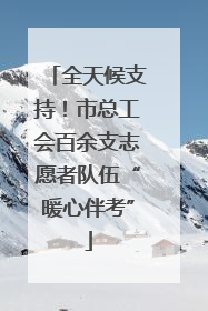 全天候支持！市总工会百余支志愿者队伍“暖心伴考”