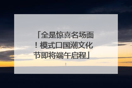 全是惊喜名场面！模式口国潮文化节即将端午启程