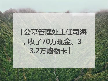 公墓管理处主任司海，收了70万现金、33.2万购物卡