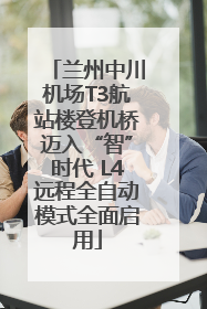 兰州中川机场T3航站楼登机桥迈入“智”时代 L4远程全自动模式全面启用