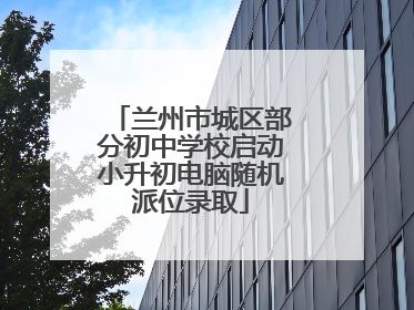 兰州市城区部分初中学校启动小升初电脑随机派位录取