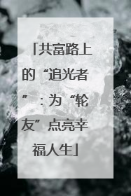 共富路上的“追光者”：为“轮友”点亮幸福人生