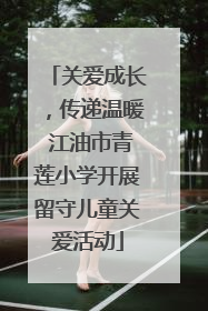 关爱成长，传递温暖 江油市青莲小学开展留守儿童关爱活动