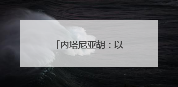 内塔尼亚胡：以军对伊朗的打击会“持续多日”