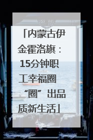 内蒙古伊金霍洛旗：15分钟职工幸福圈 “圈”出品质新生活