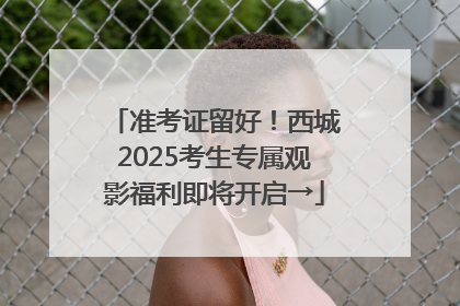 准考证留好！西城2025考生专属观影福利即将开启→