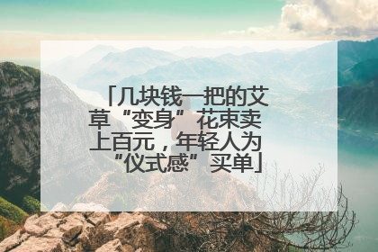 几块钱一把的艾草“变身”花束卖上百元，年轻人为“仪式感”买单