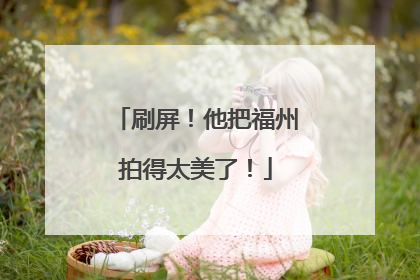 刷屏！他把福州拍得太美了！