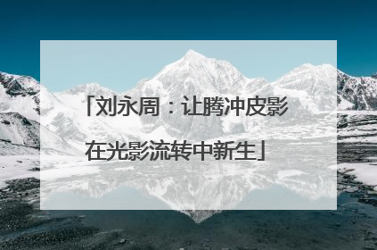 刘永周：让腾冲皮影在光影流转中新生