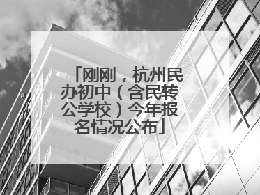 刚刚，杭州民办初中（含民转公学校）今年报名情况公布