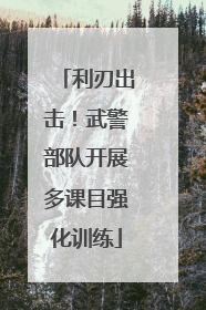 利刃出击！武警部队开展多课目强化训练