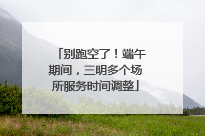 别跑空了！端午期间，三明多个场所服务时间调整