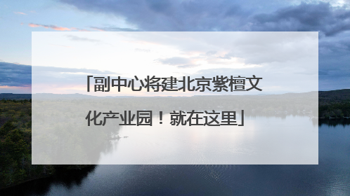 副中心将建北京紫檀文化产业园！就在这里