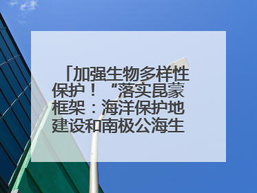 加强生物多样性保护！“落实昆蒙框架：海洋保护地建设和南极公海生态保护”主题论坛将举办
