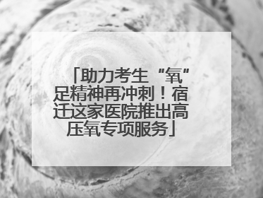 助力考生“氧”足精神再冲刺！宿迁这家医院推出高压氧专项服务