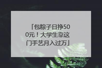 包粽子日挣500元！大学生靠这门手艺月入过万
