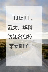 北理工、武大、华科等知名高校来襄阳了！