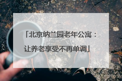 北京纳兰园老年公寓：让养老享受不再单调